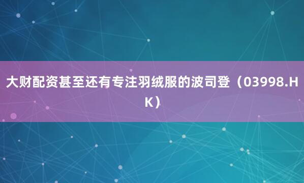 大财配资甚至还有专注羽绒服的波司登（03998.HK）