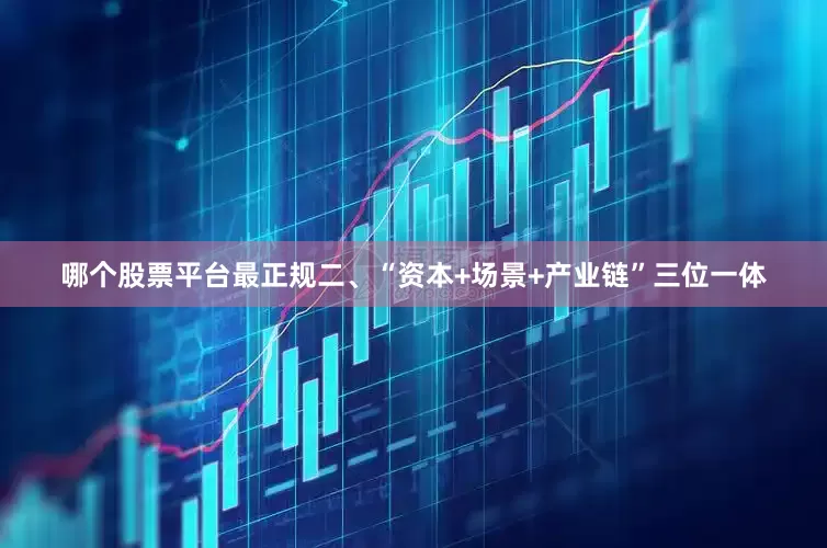 哪个股票平台最正规二、“资本+场景+产业链”三位一体