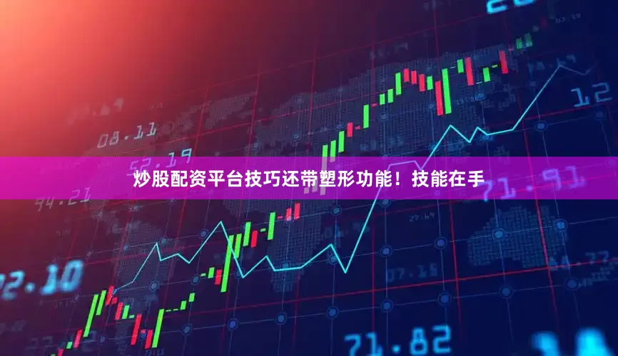 炒股配资平台技巧还带塑形功能！技能在手