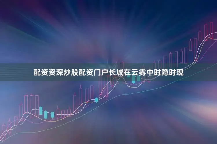 配资资深炒股配资门户长城在云雾中时隐时现