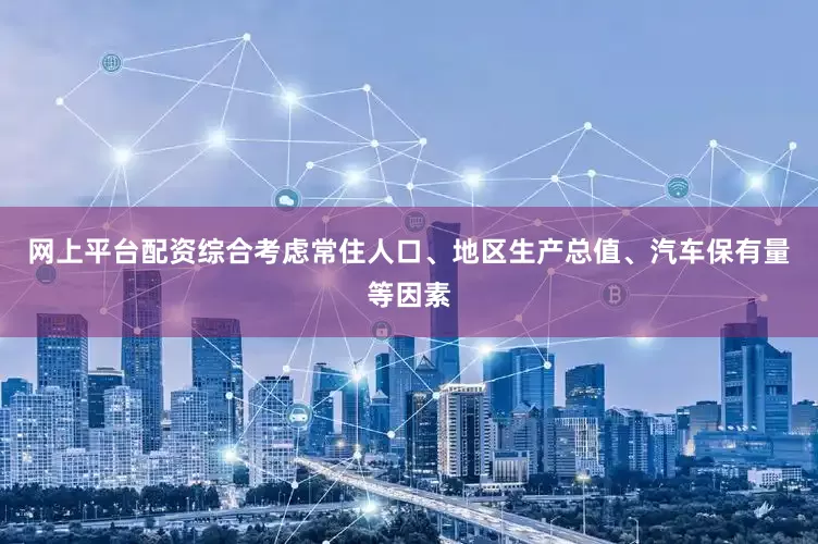 网上平台配资综合考虑常住人口、地区生产总值、汽车保有量等因素