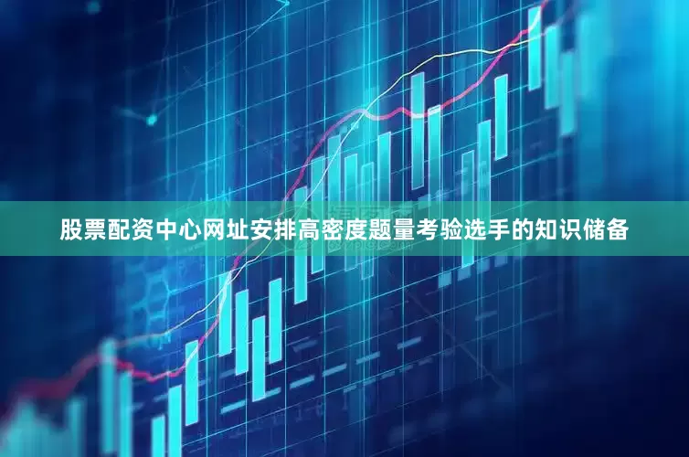 股票配资中心网址安排高密度题量考验选手的知识储备