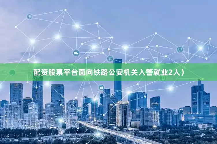 配资股票平台面向铁路公安机关入警就业2人）