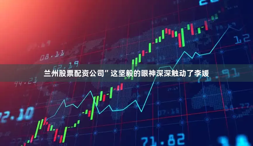 兰州股票配资公司”这坚毅的眼神深深触动了李媛