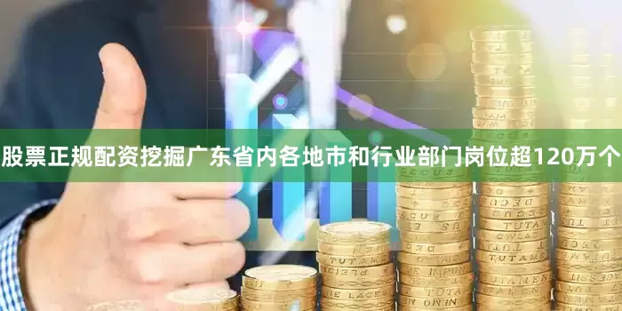 股票正规配资挖掘广东省内各地市和行业部门岗位超120万个