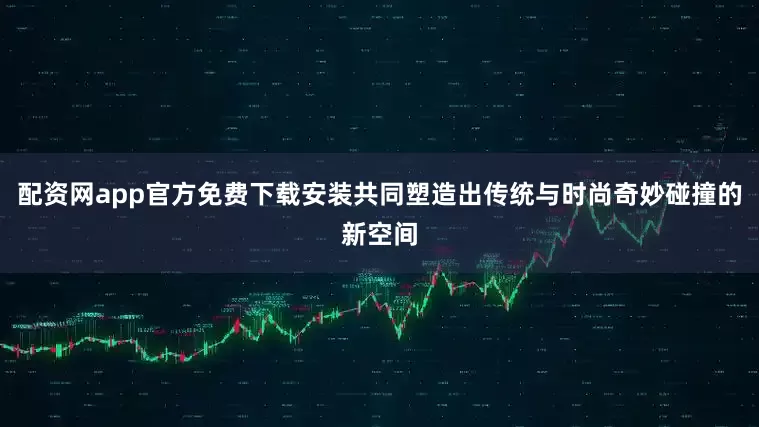 配资网app官方免费下载安装共同塑造出传统与时尚奇妙碰撞的新空间