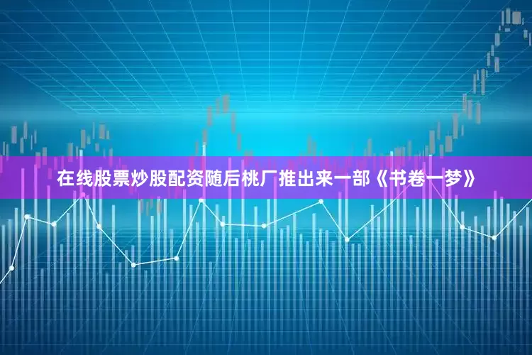 在线股票炒股配资随后桃厂推出来一部《书卷一梦》