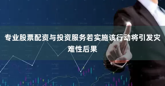 专业股票配资与投资服务若实施该行动将引发灾难性后果