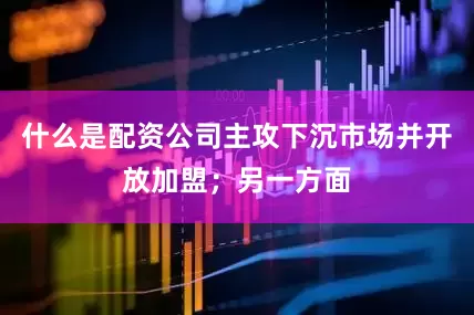 什么是配资公司主攻下沉市场并开放加盟；另一方面