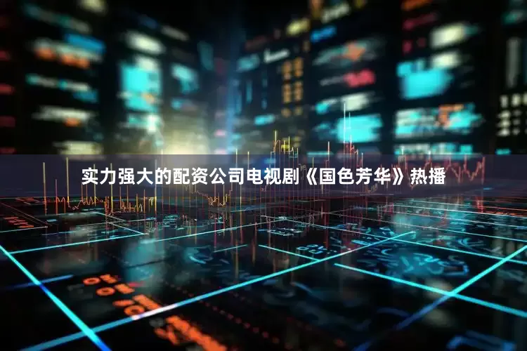 实力强大的配资公司电视剧《国色芳华》热播