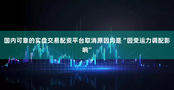 国内可靠的实盘交易配资平台取消原因均是“因受运力调配影响”