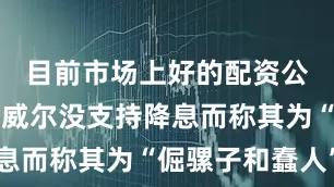 目前市场上好的配资公司他因鲍威尔没支持降息而称其为“倔骡子和蠢人”