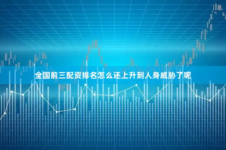 全国前三配资排名怎么还上升到人身威胁了呢