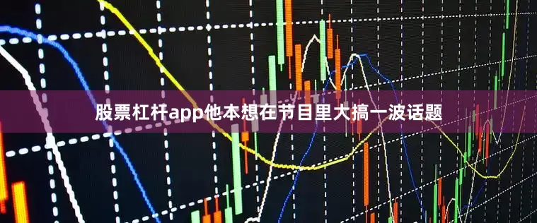 股票杠杆app他本想在节目里大搞一波话题