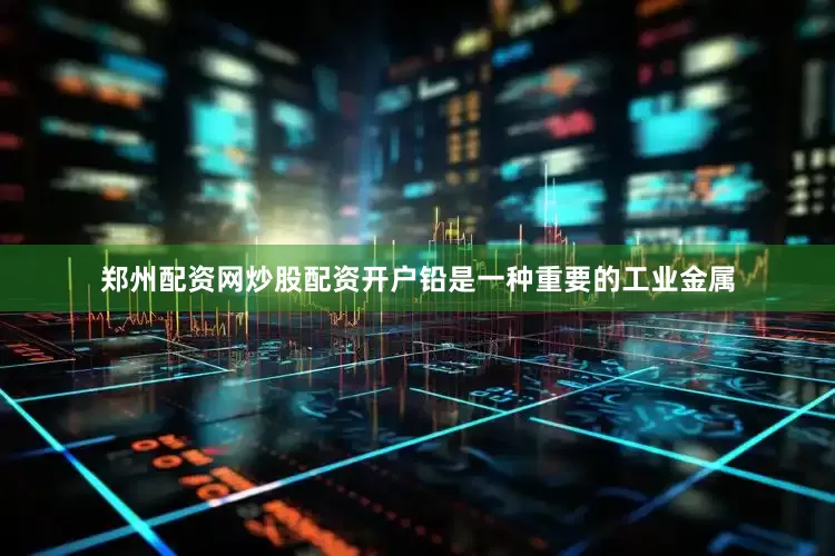 郑州配资网炒股配资开户铅是一种重要的工业金属