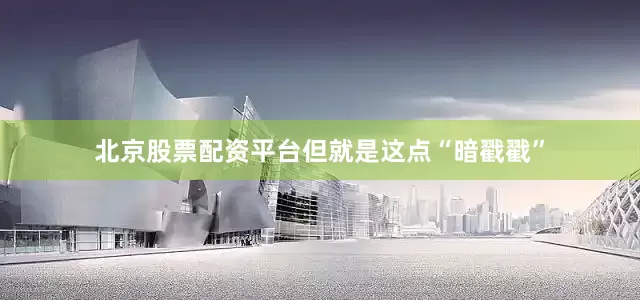 北京股票配资平台但就是这点“暗戳戳”