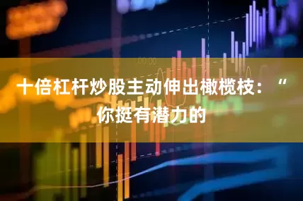 十倍杠杆炒股主动伸出橄榄枝：“你挺有潜力的