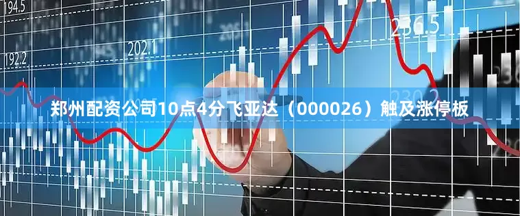 郑州配资公司10点4分飞亚达（000026）触及涨停板
