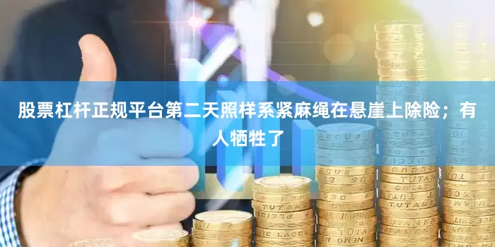 股票杠杆正规平台第二天照样系紧麻绳在悬崖上除险；有人牺牲了