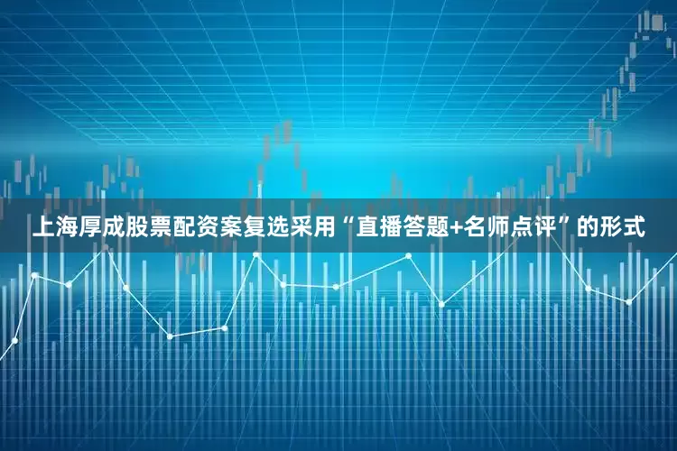 上海厚成股票配资案复选采用“直播答题+名师点评”的形式