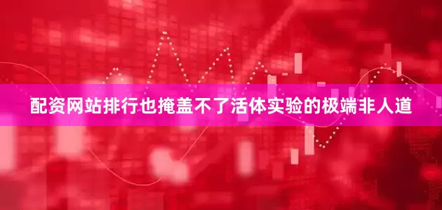 配资网站排行也掩盖不了活体实验的极端非人道