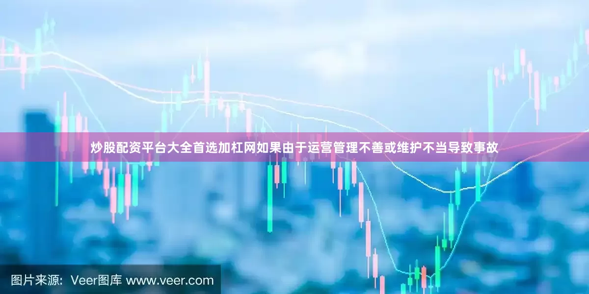 炒股配资平台大全首选加杠网如果由于运营管理不善或维护不当导致事故