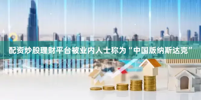 配资炒股理财平台被业内人士称为“中国版纳斯达克”