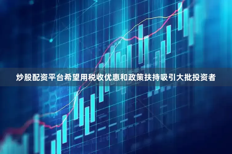 炒股配资平台希望用税收优惠和政策扶持吸引大批投资者