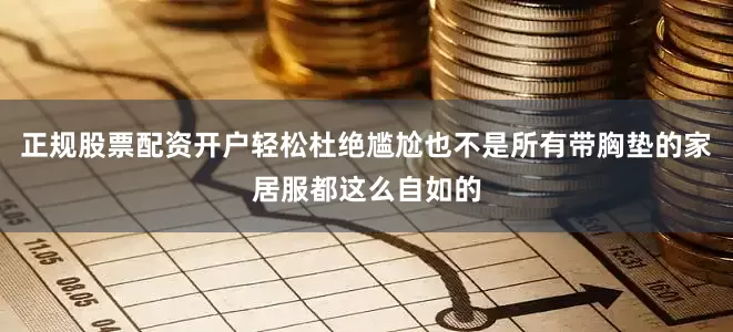 正规股票配资开户轻松杜绝尴尬也不是所有带胸垫的家居服都这么自如的