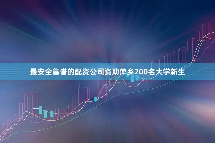 最安全靠谱的配资公司资助萍乡200名大学新生