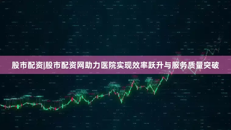股市配资|股市配资网助力医院实现效率跃升与服务质量突破