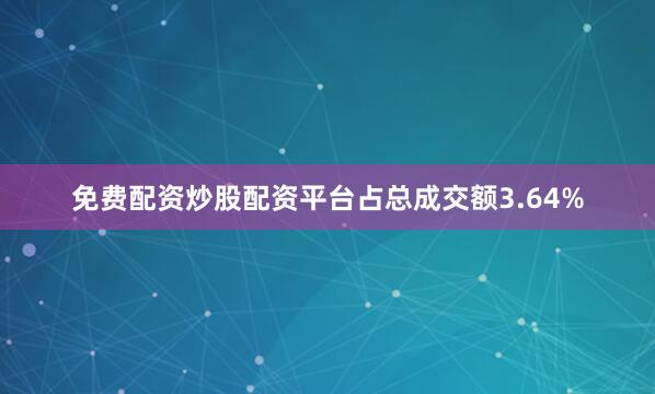 免费配资炒股配资平台占总成交额3.64%