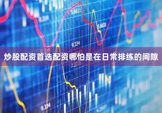 炒股配资首选配资哪怕是在日常排练的间隙
