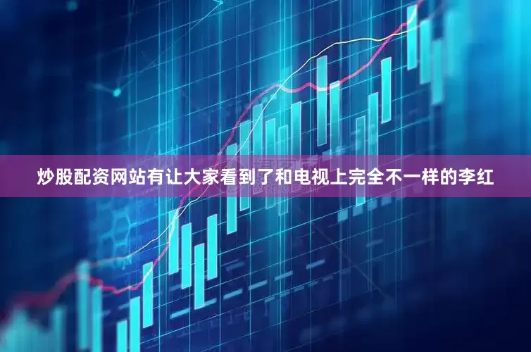 炒股配资网站有让大家看到了和电视上完全不一样的李红
