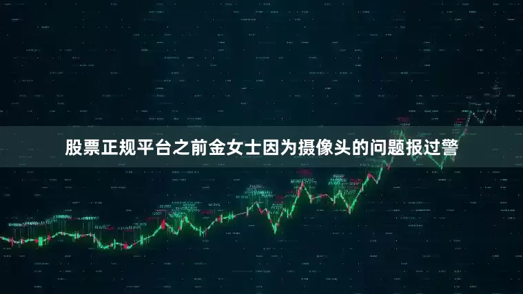 股票正规平台之前金女士因为摄像头的问题报过警