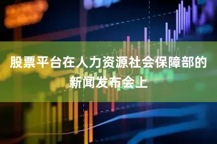 股票平台在人力资源社会保障部的新闻发布会上