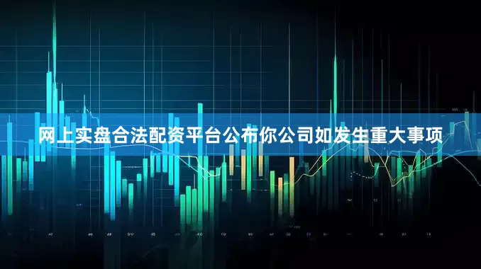 网上实盘合法配资平台公布你公司如发生重大事项