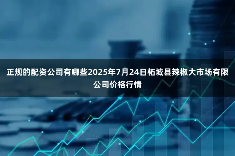 正规的配资公司有哪些2025年7月24日柘城县辣椒大市场有限公司价格行情