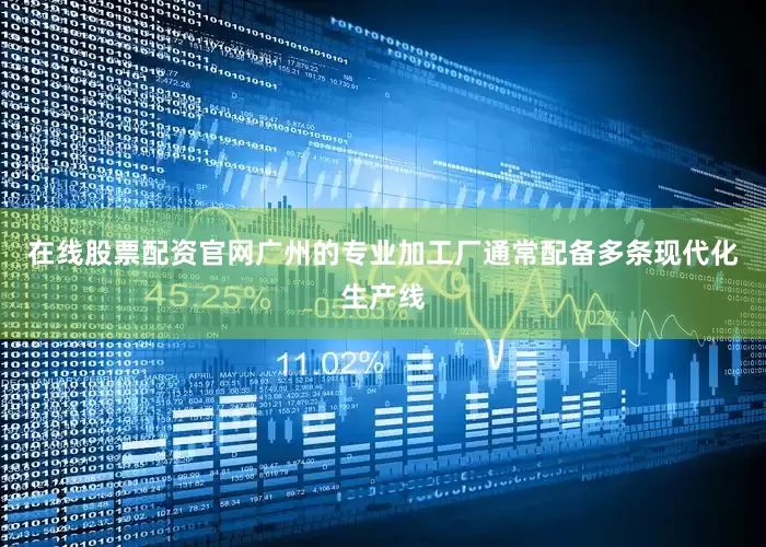 在线股票配资官网广州的专业加工厂通常配备多条现代化生产线