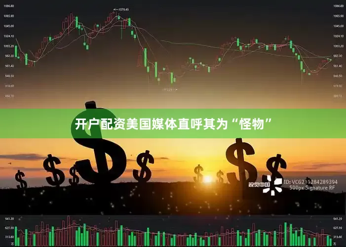 开户配资美国媒体直呼其为“怪物”