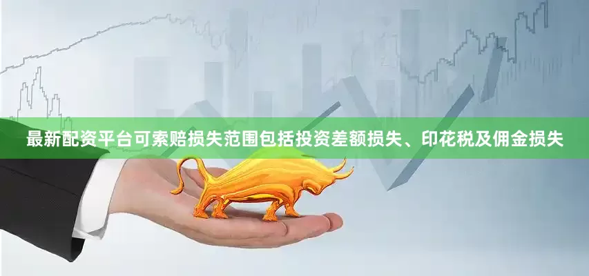 最新配资平台可索赔损失范围包括投资差额损失、印花税及佣金损失