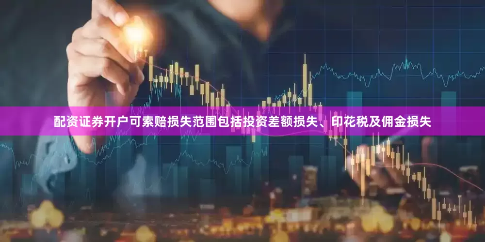 配资证券开户可索赔损失范围包括投资差额损失、印花税及佣金损失