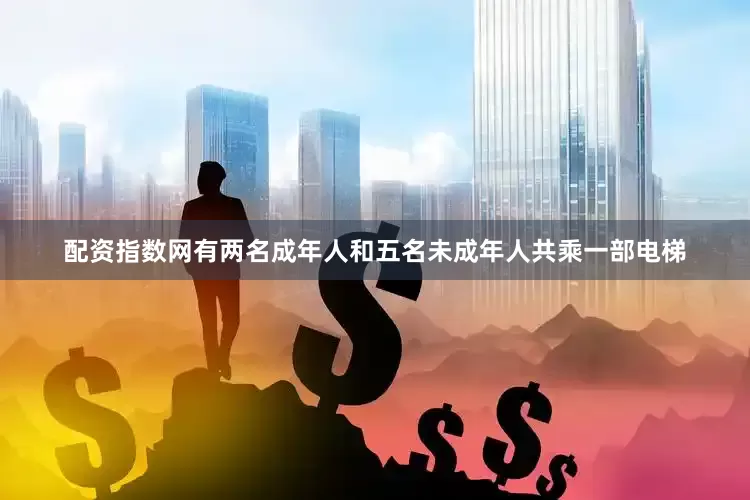 配资指数网有两名成年人和五名未成年人共乘一部电梯