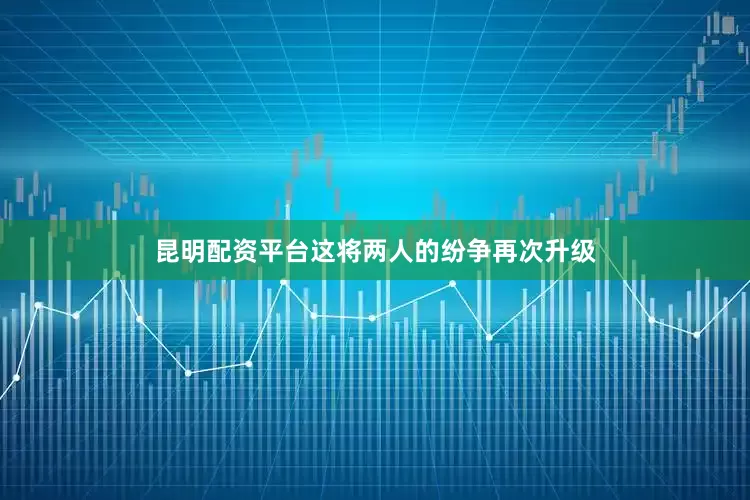 昆明配资平台这将两人的纷争再次升级