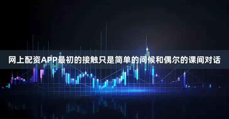 网上配资APP最初的接触只是简单的问候和偶尔的课间对话