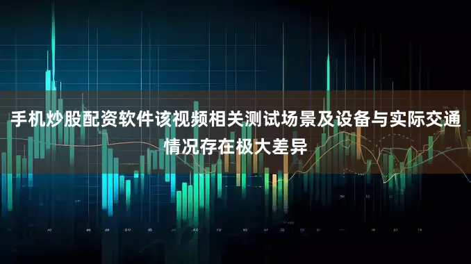 手机炒股配资软件该视频相关测试场景及设备与实际交通情况存在极大差异