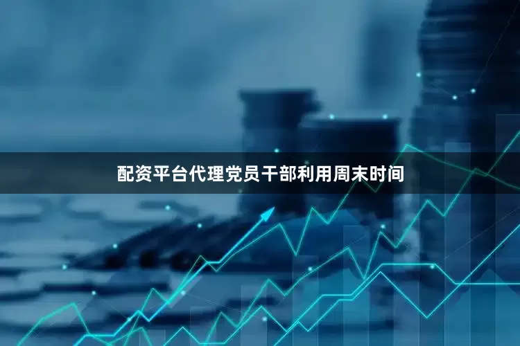 配资平台代理党员干部利用周末时间