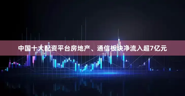中国十大配资平台房地产、通信板块净流入超7亿元