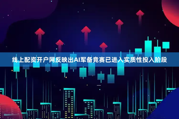 线上配资开户网反映出AI军备竞赛已进入实质性投入阶段
