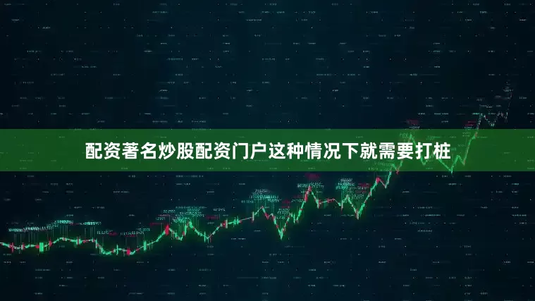配资著名炒股配资门户这种情况下就需要打桩